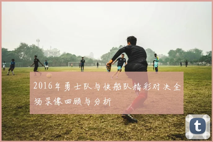 2016年勇士队与快船队精彩对决全场录像回顾与分析