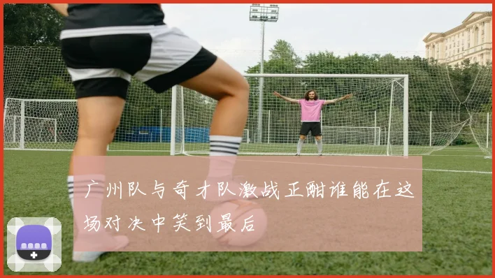 广州队与奇才队激战正酣谁能在这场对决中笑到最后