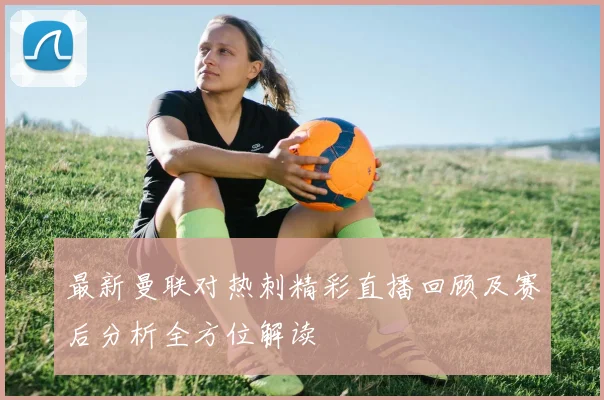 最新曼联对热刺精彩直播回顾及赛后分析全方位解读