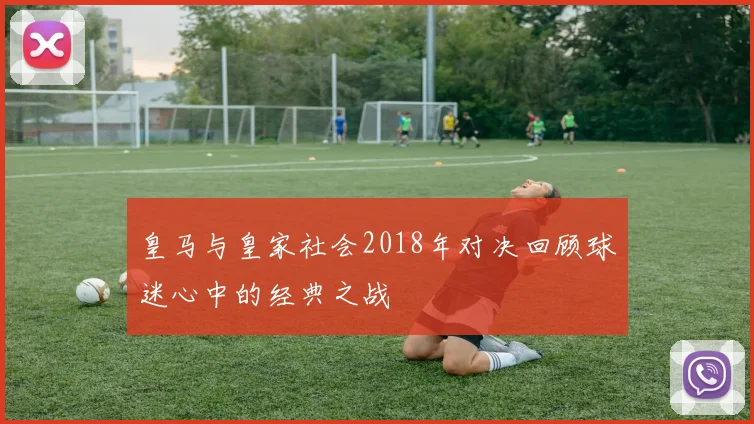 皇马与皇家社会2018年对决回顾球迷心中的经典之战