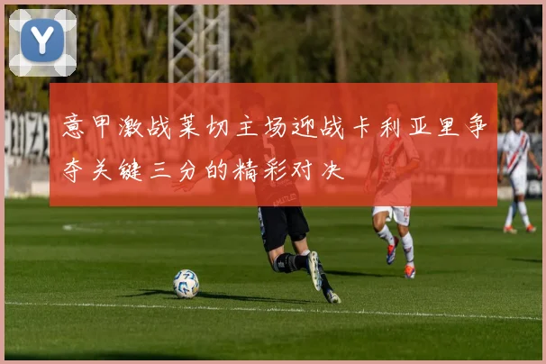 意甲激战莱切主场迎战卡利亚里争夺关键三分的精彩对决