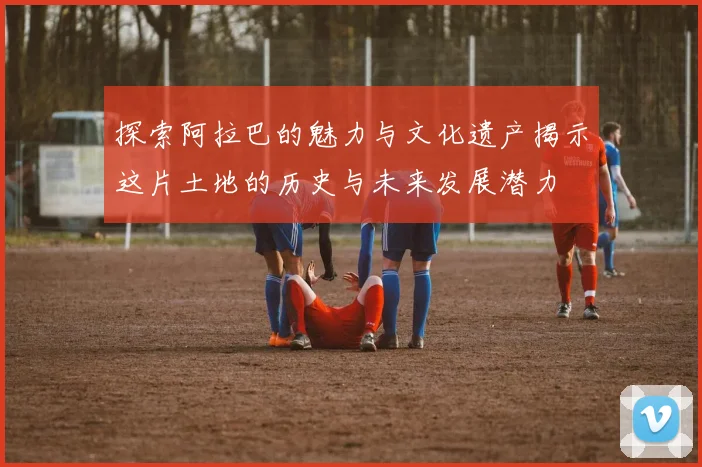 探索阿拉巴的魅力与文化遗产揭示这片土地的历史与未来发展潜力