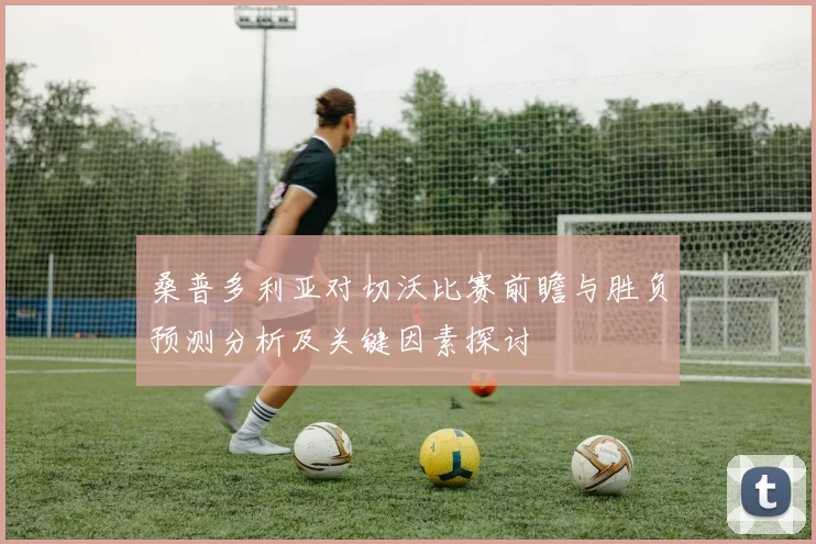 桑普多利亚对切沃比赛前瞻与胜负预测分析及关键因素探讨