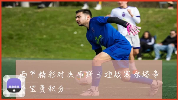 西甲精彩对决韦斯卡迎战塞尔塔争夺宝贵积分