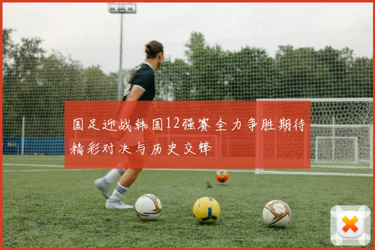 国足迎战韩国12强赛全力争胜期待精彩对决与历史交锋