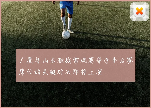广厦与山东激战常规赛争夺季后赛席位的关键对决即将上演