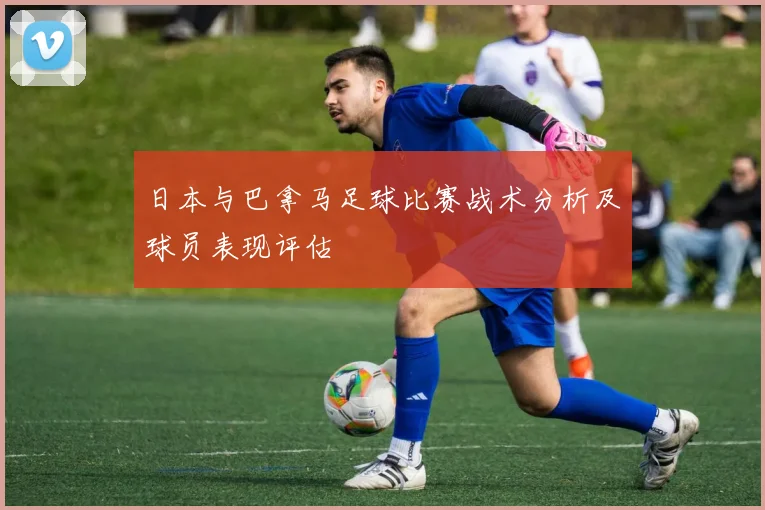 日本与巴拿马足球比赛战术分析及球员表现评估