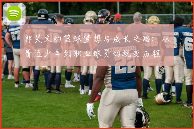 郭昊文的篮球梦想与成长之路：从青涩少年到职业球员的蜕变历程
