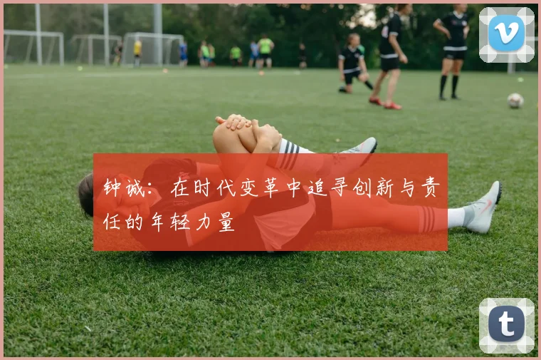 钟诚：在时代变革中追寻创新与责任的年轻力量