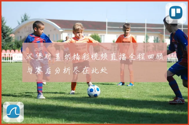 汉堡对基尔精彩视频直播全程回顾与赛后分析尽在此处