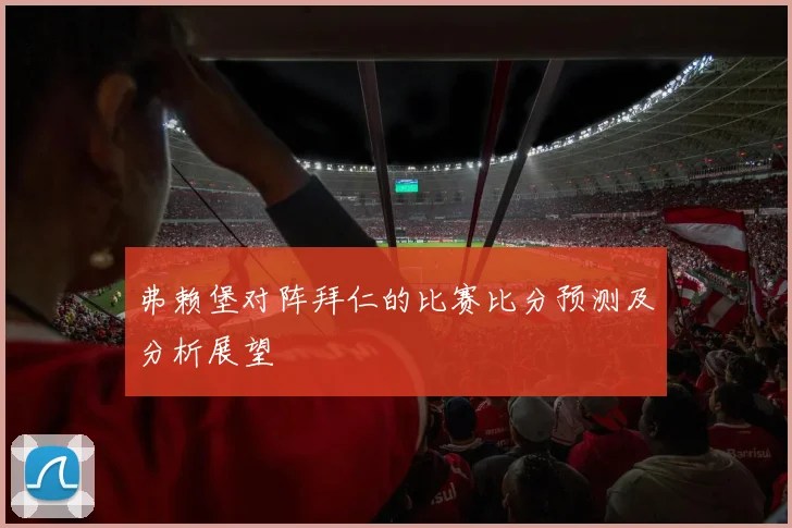 弗赖堡对阵拜仁的比赛比分预测及分析展望