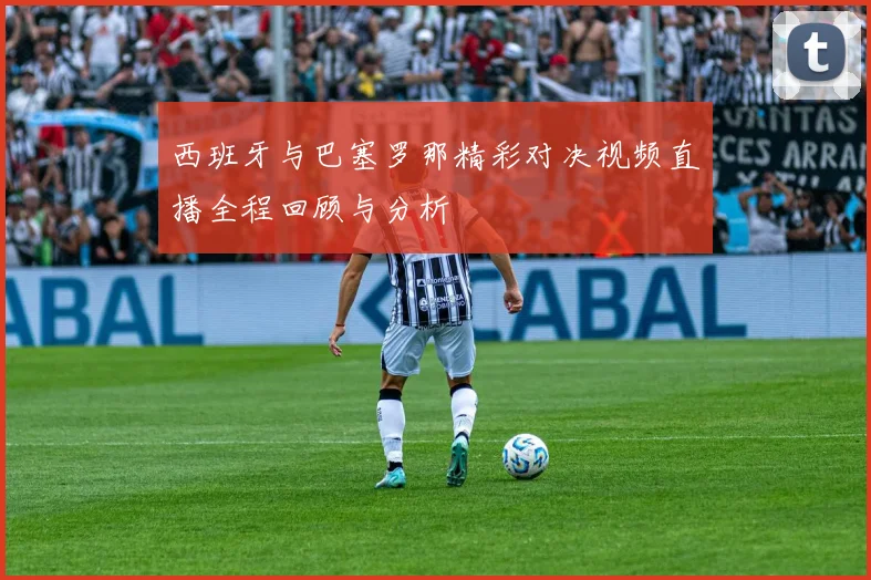 西班牙与巴塞罗那精彩对决视频直播全程回顾与分析