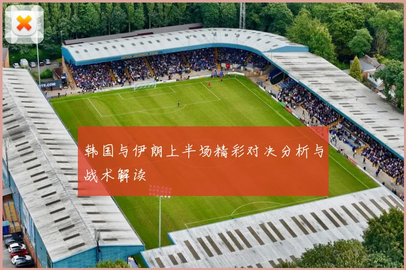 韩国与伊朗上半场精彩对决分析与战术解读