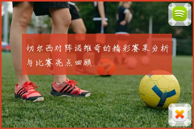 切尔西对阵诺维奇的精彩赛果分析与比赛亮点回顾
