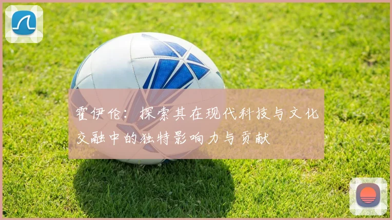 霍伊伦：探索其在现代科技与文化交融中的独特影响力与贡献