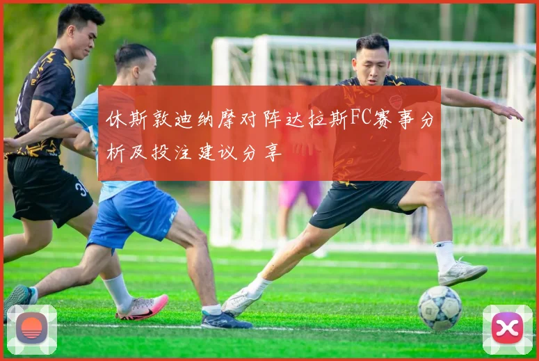 休斯敦迪纳摩对阵达拉斯FC赛事分析及投注建议分享