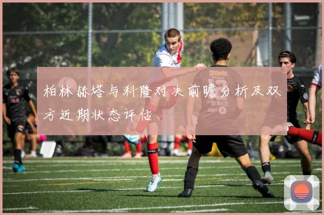 柏林赫塔与科隆对决前瞻分析及双方近期状态评估