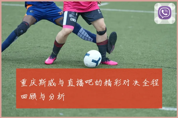 重庆斯威与直播吧的精彩对决全程回顾与分析