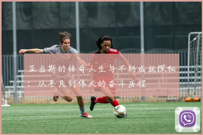 亚当斯的传奇人生与不朽成就探秘：从平凡到伟大的奋斗历程