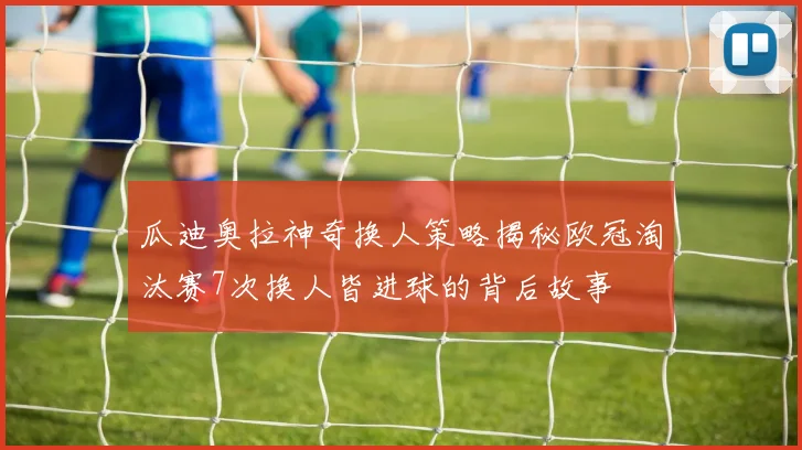瓜迪奥拉神奇换人策略揭秘欧冠淘汰赛7次换人皆进球的背后故事