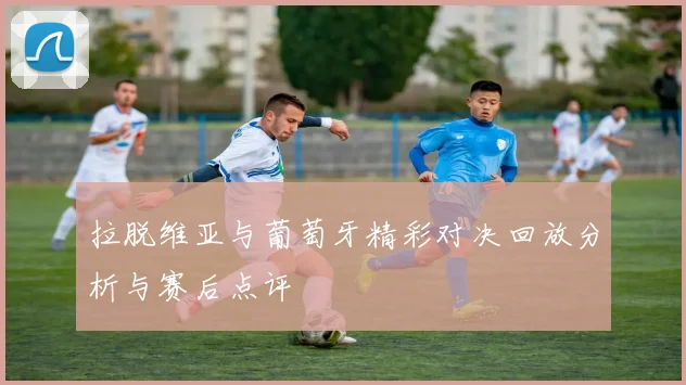 拉脱维亚与葡萄牙精彩对决回放分析与赛后点评