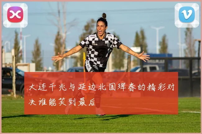 大连千兆与延边北国珲春的精彩对决谁能笑到最后