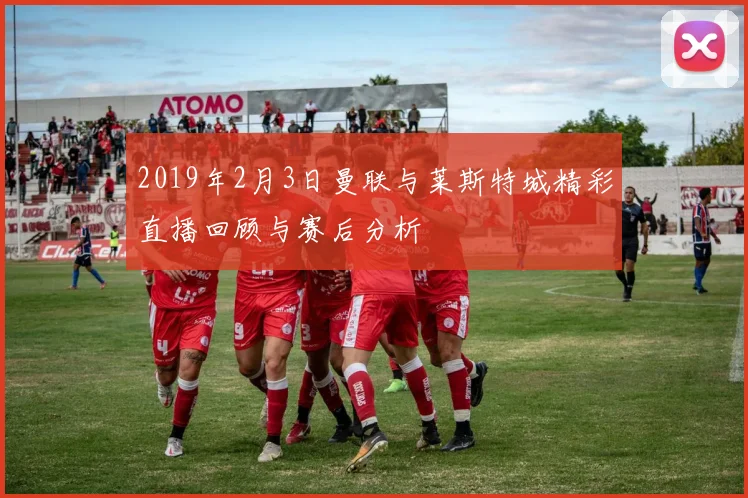 2019年2月3日曼联与莱斯特城精彩直播回顾与赛后分析