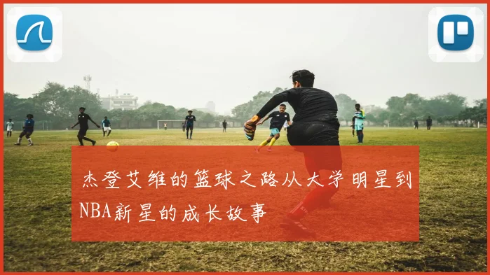 杰登艾维的篮球之路从大学明星到NBA新星的成长故事