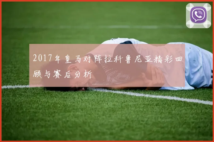 2017年皇马对阵拉科鲁尼亚精彩回顾与赛后分析