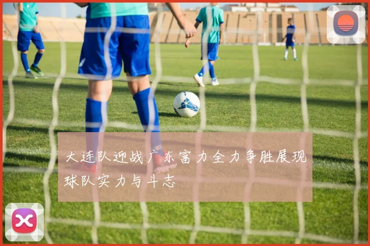 大连队迎战广东富力全力争胜展现球队实力与斗志