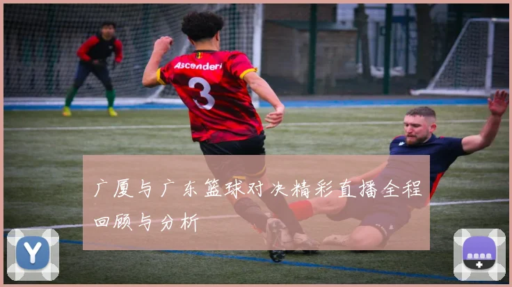 广厦与广东篮球对决精彩直播全程回顾与分析