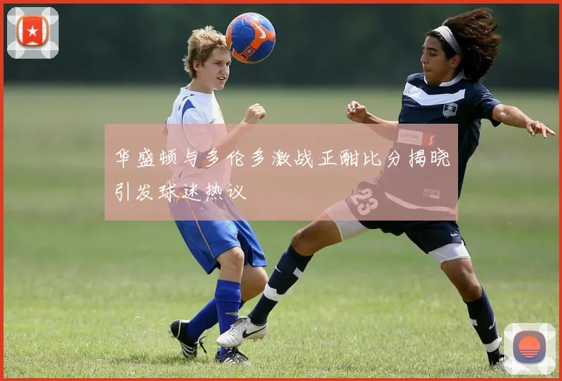 华盛顿与多伦多激战正酣比分揭晓引发球迷热议